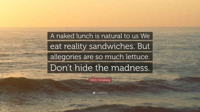Allen Ginsberg Quote: “A naked lunch is natural to us We eat reality sandwiches. But allegories are so much lettuce. Don’t hide the madness.”