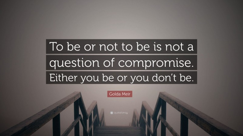 Golda Meir Quote: “To be or not to be is not a question of compromise. Either you be or you don’t be.”