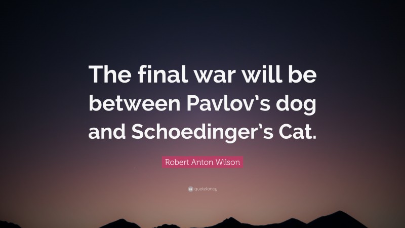 Robert Anton Wilson Quote: “The final war will be between Pavlov’s dog and Schoedinger’s Cat.”