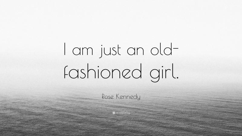 Rose Kennedy Quote: “I am just an old-fashioned girl.”