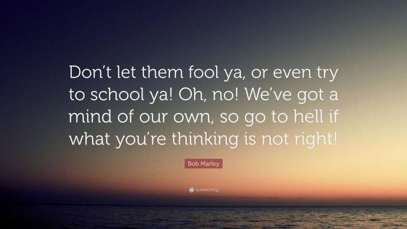Bob Marley Quote: “Don’t let them fool ya, or even try to school ya! Oh, no! We’ve got a mind of our own, so go to hell if what you’re thinking is not right!”