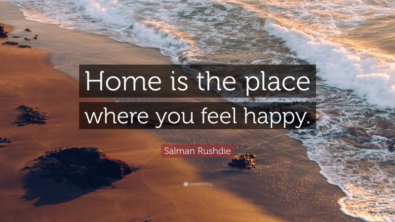 Salman Rushdie Quote: “Home is the place where you feel happy.”