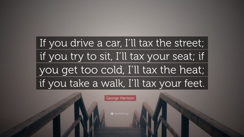 George Harrison Quote: “If you drive a car, I’ll tax the street; if you try to sit, I’ll tax your seat; if you get too cold, I’ll tax the heat; if you take a walk, I’ll tax your feet.”