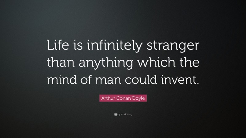 Arthur Conan Doyle Quote: “Life is infinitely stranger than anything which the mind of man could invent.”