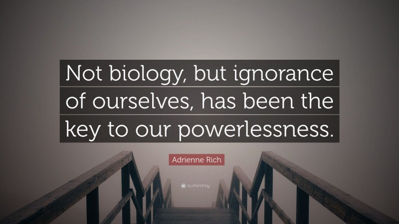 Adrienne Rich Quote: “Not biology, but ignorance of ourselves, has been the key to our powerlessness.”