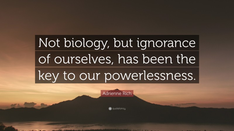 Adrienne Rich Quote: “Not biology, but ignorance of ourselves, has been the key to our powerlessness.”