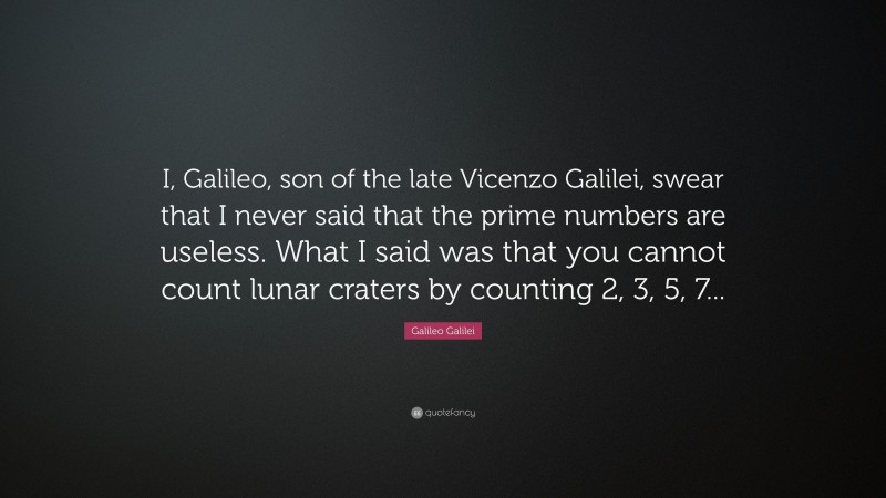 Galileo Galilei Quote: “I, Galileo, son of the late Vicenzo Galilei, swear that I never said that the prime numbers are useless. What I said was that you cannot count lunar craters by counting 2, 3, 5, 7...”