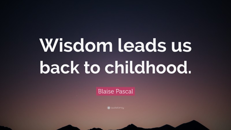 Blaise Pascal Quote: “Wisdom leads us back to childhood.”