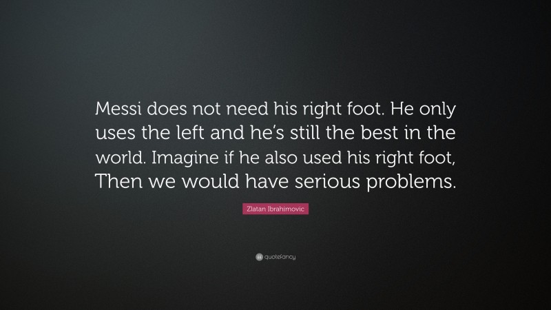 Zlatan Ibrahimovic Quote: “Messi does not need his right foot. He only uses the left and he’s still the best in the world. Imagine if he also used his right foot, Then we would have serious problems.”