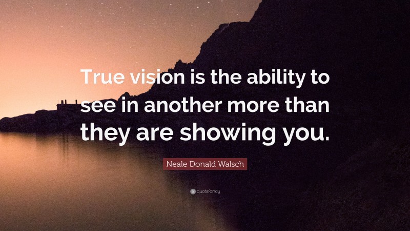 Neale Donald Walsch Quote: “True vision is the ability to see in another more than they are showing you.”
