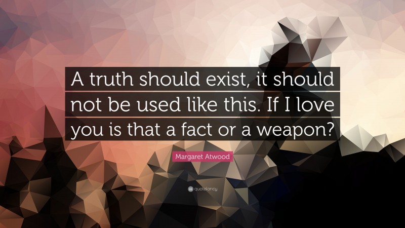 Margaret Atwood Quote: “A truth should exist, it should not be used like this. If I love you is that a fact or a weapon?”