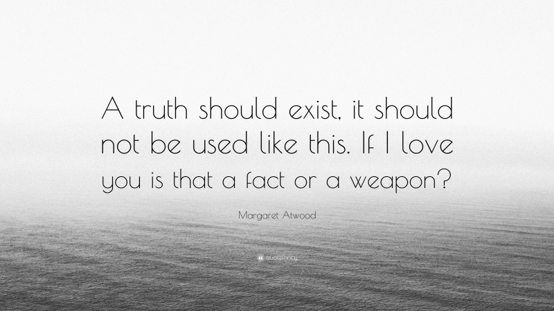 Margaret Atwood Quote: “A truth should exist, it should not be used like this. If I love you is that a fact or a weapon?”