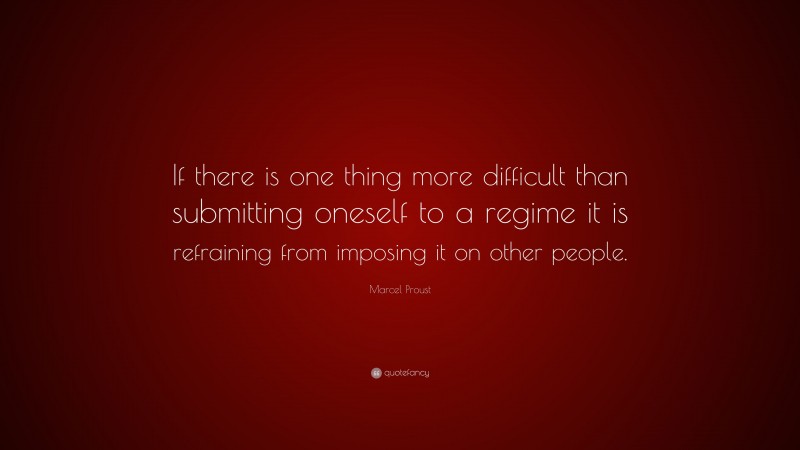 Marcel Proust Quote: “If there is one thing more difficult than submitting oneself to a regime it is refraining from imposing it on other people.”