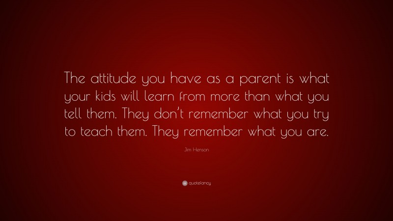 Jim Henson Quote: “The attitude you have as a parent is what your kids ...