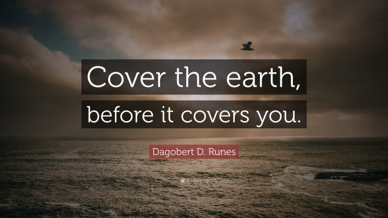 Dagobert D. Runes Quote: “Cover the earth, before it covers you.”