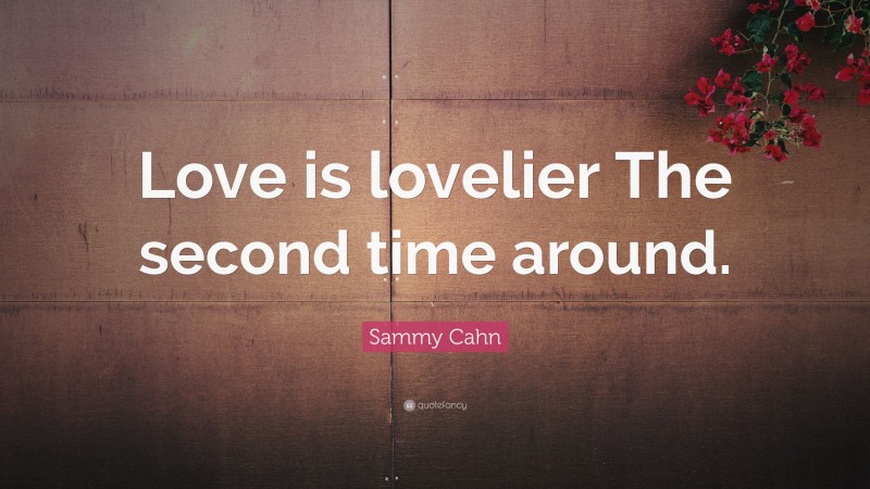 Sammy Cahn Quote: “Love is lovelier The second time around.”