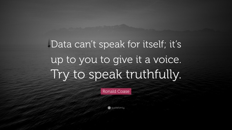 Ronald Coase Quote: “Data can’t speak for itself; it’s up to you to give it a voice. Try to speak truthfully.”