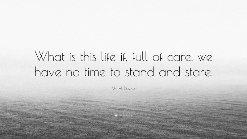 W. H. Davies Quote: “What is this life if, full of care, we have no time to stand and stare.”