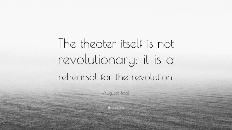 Augusto Boal Quote: “The theater itself is not revolutionary: it is a rehearsal for the revolution.”