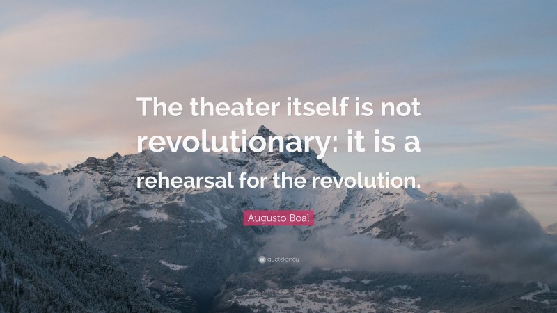 Augusto Boal Quote: “The theater itself is not revolutionary: it is a rehearsal for the revolution.”