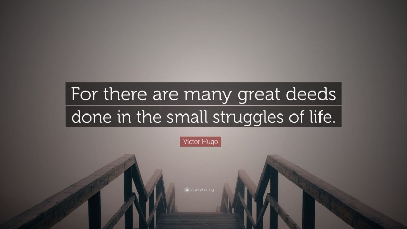 Victor Hugo Quote: “For there are many great deeds done in the small struggles of life.”