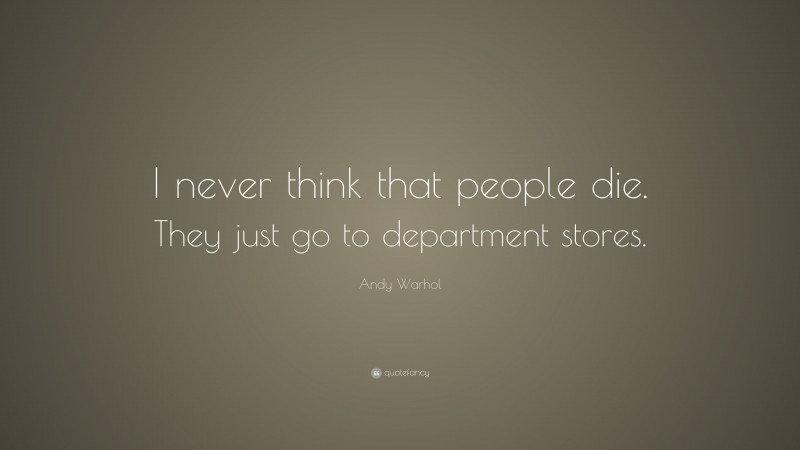 Andy Warhol Quote: “I never think that people die. They just go to department stores.”