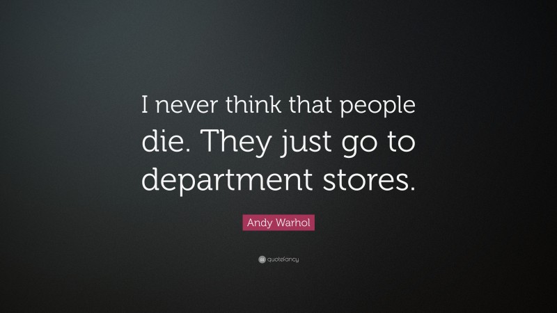 Andy Warhol Quote: “I never think that people die. They just go to department stores.”
