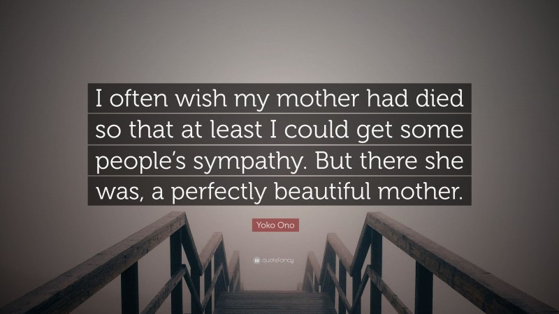 Yoko Ono Quote: “I often wish my mother had died so that at least I could get some people’s sympathy. But there she was, a perfectly beautiful mother.”