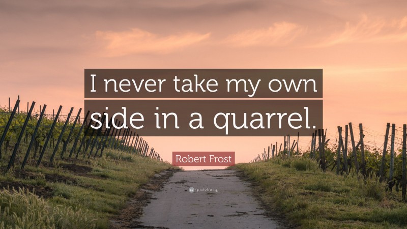 Robert Frost Quote: “I never take my own side in a quarrel.”