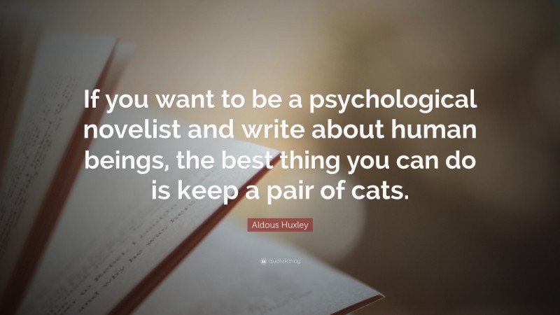 Aldous Huxley Quote: “If you want to be a psychological novelist and write about human beings, the best thing you can do is keep a pair of cats.”