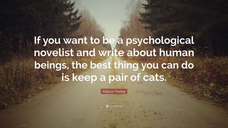 Aldous Huxley Quote: “If you want to be a psychological novelist and write about human beings, the best thing you can do is keep a pair of cats.”