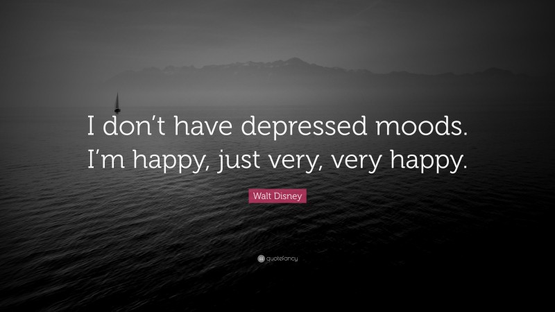 Walt Disney Quote: “I don’t have depressed moods. I’m happy, just very, very happy.”