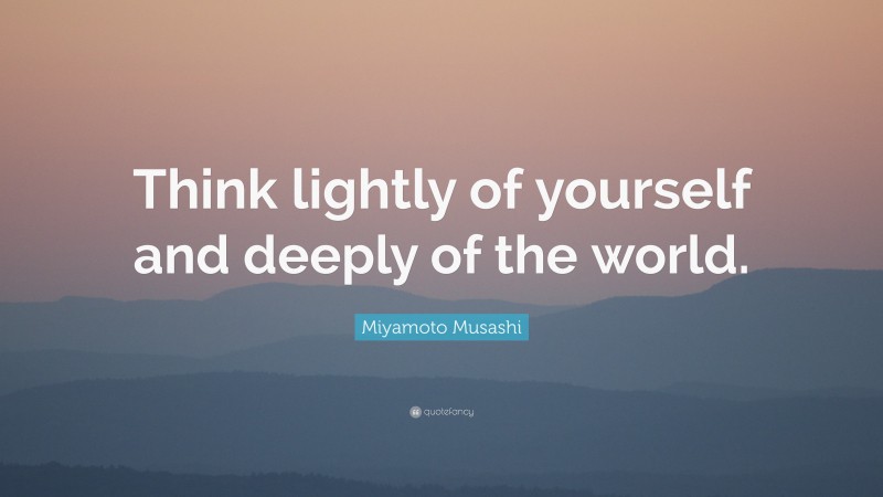 Miyamoto Musashi Quote: “Think lightly of yourself and deeply of the world.”
