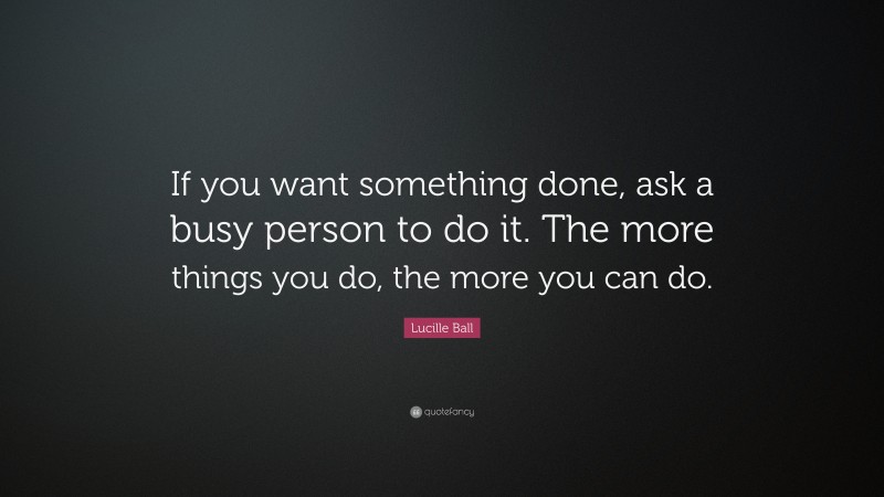 Lucille Ball Quote: “If you want something done, ask a busy person to do it. The more things you do, the more you can do.”