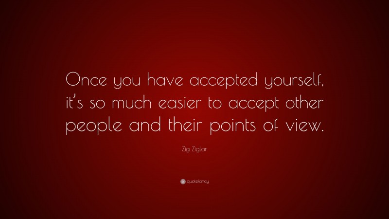 Zig Ziglar Quote: “Once you have accepted yourself, it’s so much easier to accept other people and their points of view.”
