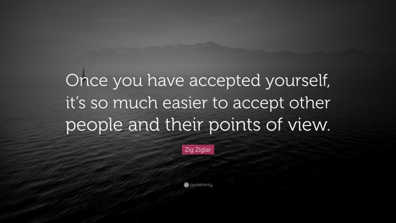 Zig Ziglar Quote: “Once you have accepted yourself, it’s so much easier to accept other people and their points of view.”