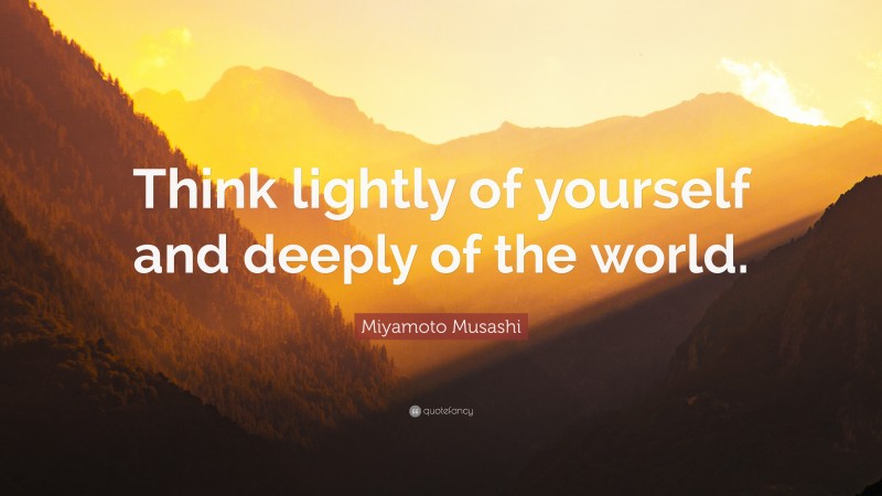Miyamoto Musashi Quote: “Think lightly of yourself and deeply of the world.”