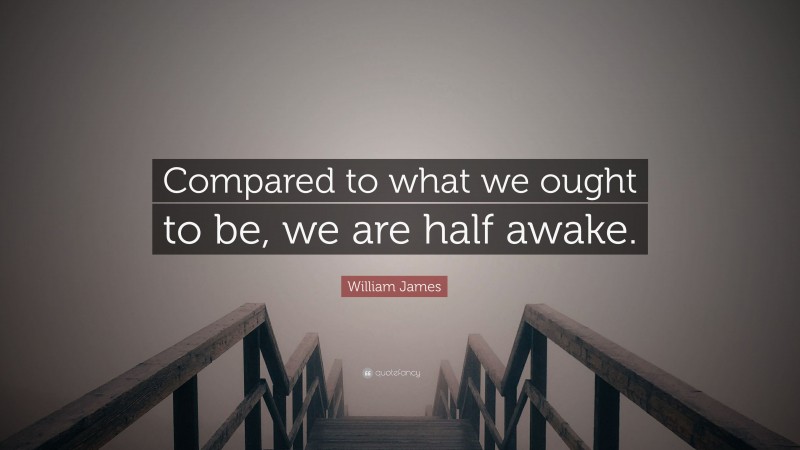 William James Quote: “Compared to what we ought to be, we are half awake.”