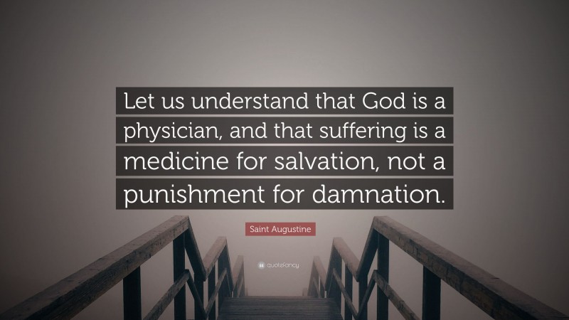 Saint Augustine Quote: “Let us understand that God is a physician, and that suffering is a medicine for salvation, not a punishment for damnation.”