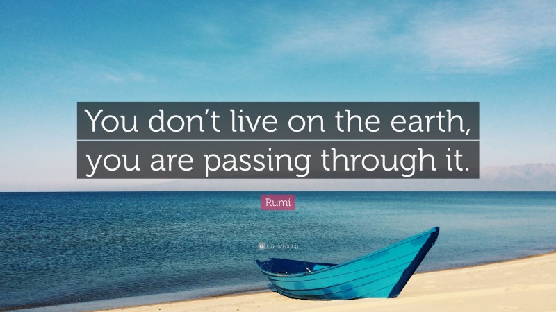Rumi Quote: “You don’t live on the earth, you are passing through it.”