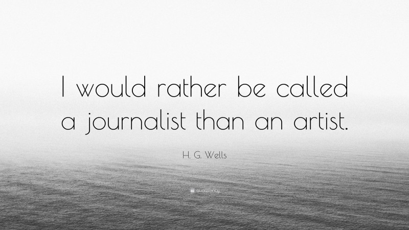 H. G. Wells Quote: “I would rather be called a journalist than an artist.”