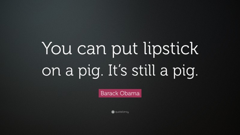 Barack Obama Quote: “You can put lipstick on a pig. It’s still a pig.”