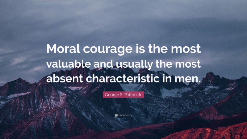 George S. Patton Jr. Quote: “Moral courage is the most valuable and usually the most absent characteristic in men.”
