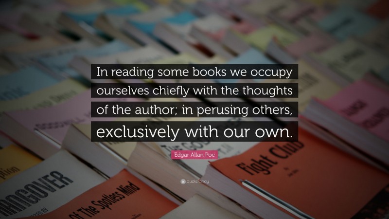 Edgar Allan Poe Quote: “In reading some books we occupy ourselves chiefly with the thoughts of the author; in perusing others, exclusively with our own.”
