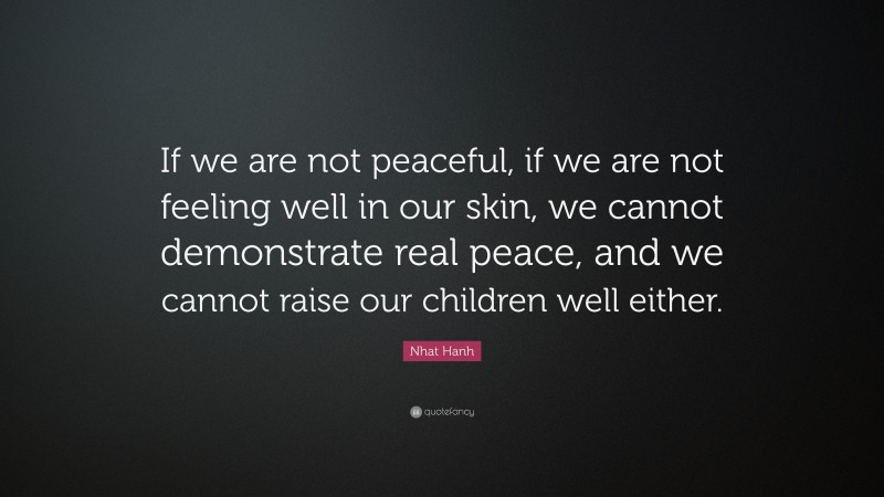 Nhat Hanh Quote: “If we are not peaceful, if we are not feeling well in our skin, we cannot demonstrate real peace, and we cannot raise our children well either.”