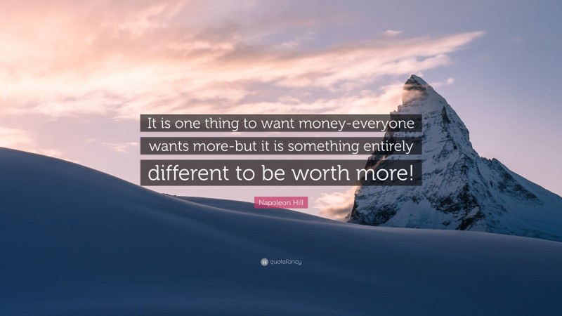 Napoleon Hill Quote: “It is one thing to want money-everyone wants more-but it is something entirely different to be worth more!”