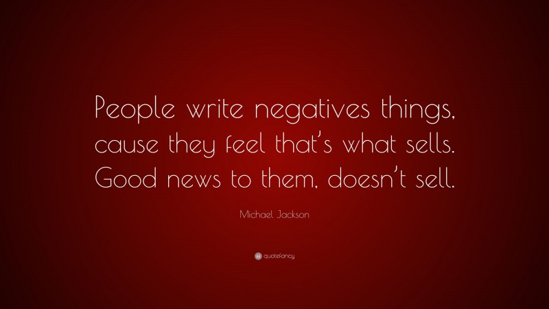 Michael Jackson Quote: “People write negatives things, cause they feel that’s what sells. Good news to them, doesn’t sell.”
