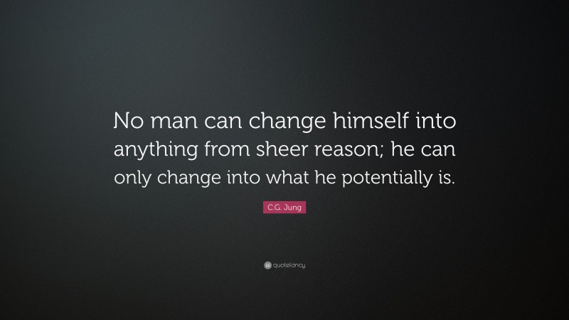 C.G. Jung Quote: “No man can change himself into anything from sheer reason; he can only change into what he potentially is.”