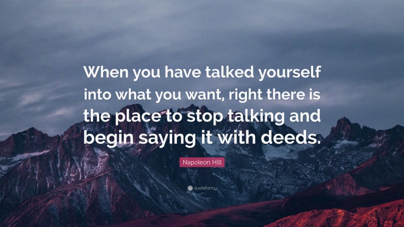Napoleon Hill Quote: “When you have talked yourself into what you want, right there is the place to stop talking and begin saying it with deeds.”