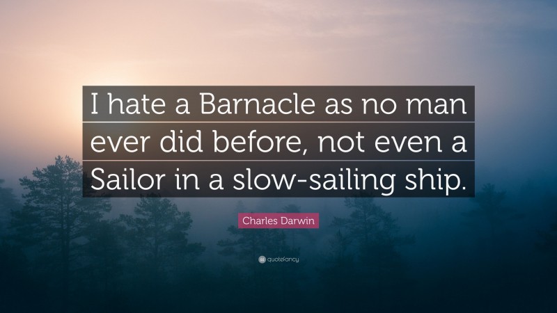 Charles Darwin Quote: “I hate a Barnacle as no man ever did before, not even a Sailor in a slow-sailing ship.”
